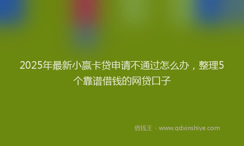 2025年最新小赢卡贷申请不通过怎么办，整理5个靠谱借钱的网贷口子