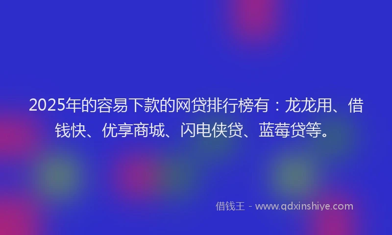 2025年的容易下款的网贷排行榜有：龙龙用、借钱快、优享商城、闪电侠贷、蓝莓贷等。