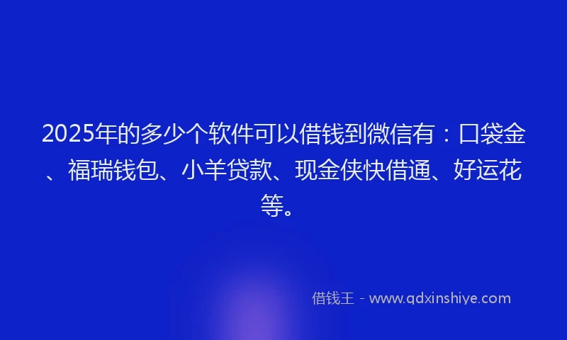 2025年的多少个软件可以借钱到微信有：口袋金、福瑞钱包、小羊贷款、现金侠快借通、好运花等。
