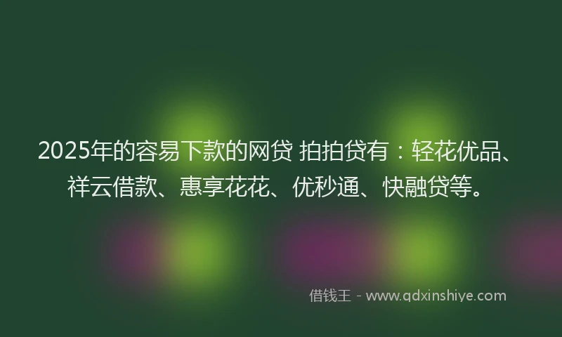 2025年的容易下款的网贷 拍拍贷有：轻花优品、祥云借款、惠享花花、优秒通、快融贷等。
