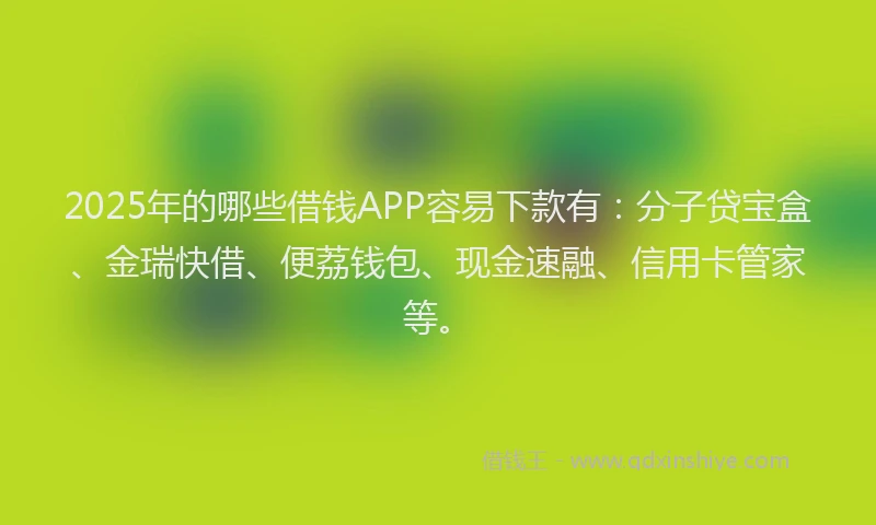 2025年的哪些借钱APP容易下款有：分子贷宝盒、金瑞快借、便荔钱包、现金速融、信用卡管家等。