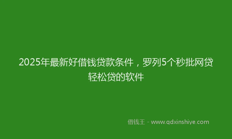 2025年最新好借钱贷款条件，罗列5个秒批网贷轻松贷的软件