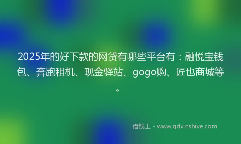 2025年的好下款的网贷有哪些平台有：融悦宝钱包、奔跑租机、现金驿站、gogo购、匠也商城等。