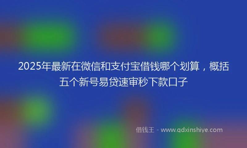 2025年最新在微信和支付宝借钱哪个划算，概括五个新号易贷速审秒下款口子