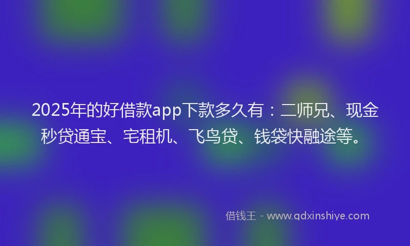 2025年的好借款app下款多久有：二师兄、现金秒贷通宝、宅租机、飞鸟贷、钱袋快融途等。