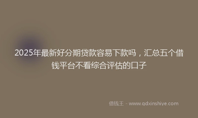2025年最新好分期贷款容易下款吗，汇总五个借钱平台不看综合评估的口子