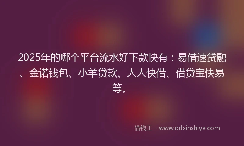 2025年的哪个平台流水好下款快有：易借速贷融、金诺钱包、小羊贷款、人人快借、借贷宝快易等。