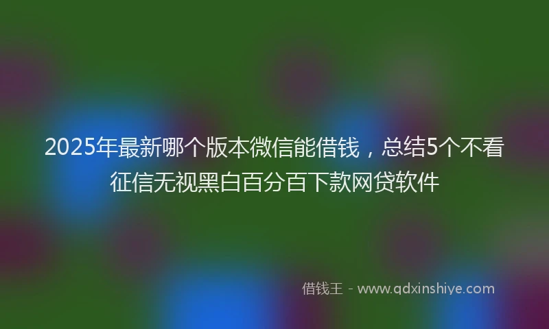 2025年最新哪个版本微信能借钱，总结5个不看征信无视黑白百分百下款网贷软件