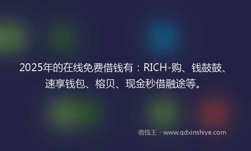 2025年的在线免费借钱有：RICH-购、钱鼓鼓、速享钱包、榕贝、现金秒借融途等。