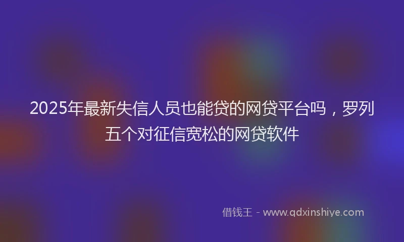 2025年最新失信人员也能贷的网贷平台吗，罗列五个对征信宽松的网贷软件
