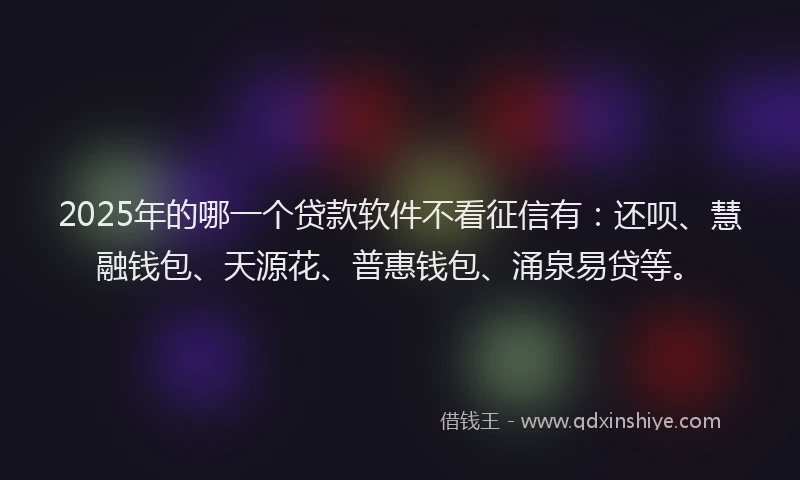 2025年的哪一个贷款软件不看征信有：还呗、慧融钱包、天源花、普惠钱包、涌泉易贷等。