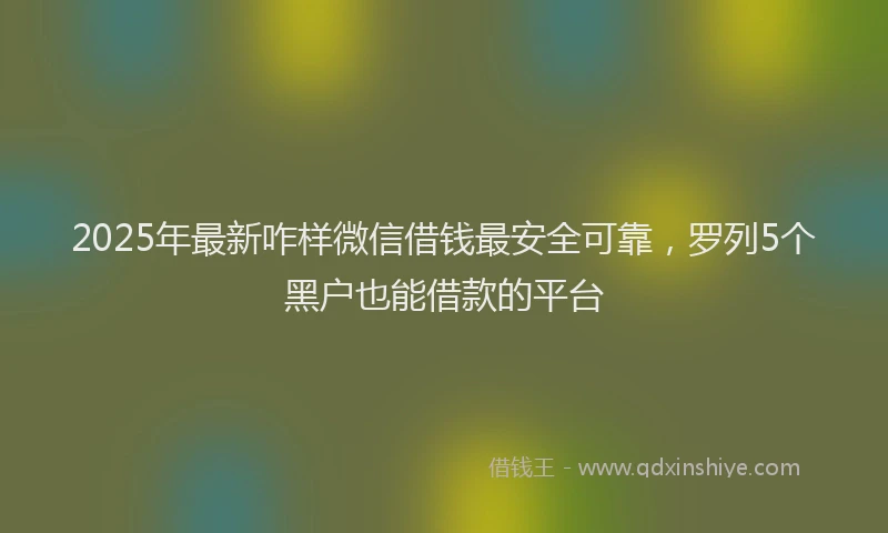 2025年最新咋样微信借钱最安全可靠，罗列5个黑户也能借款的平台