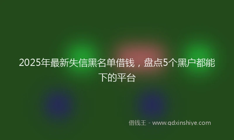 2025年最新失信黑名单借钱，盘点5个黑户都能下的平台