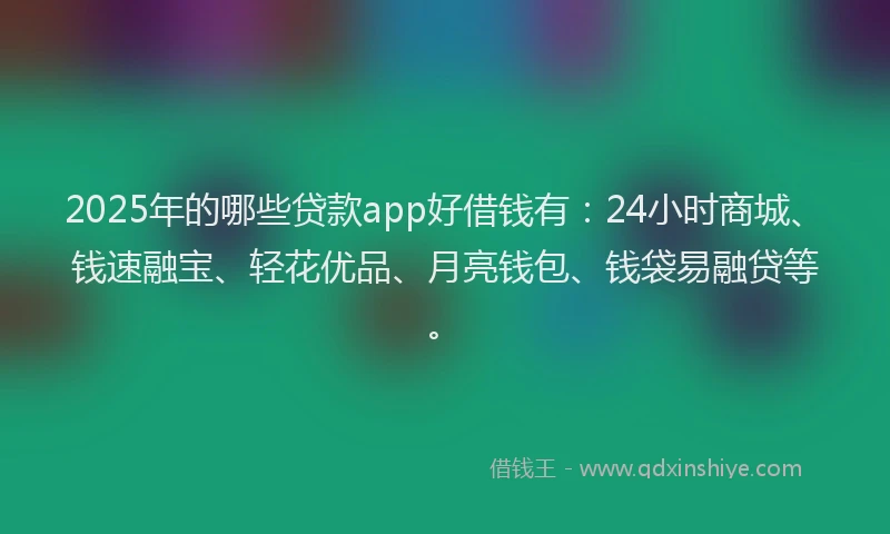 2025年的哪些贷款app好借钱有：24小时商城、钱速融宝、轻花优品、月亮钱包、钱袋易融贷等。