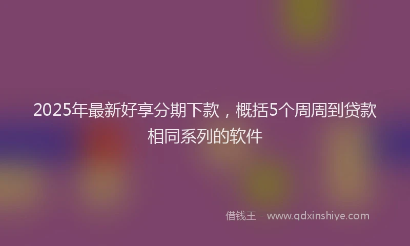 2025年最新好享分期下款，概括5个周周到贷款相同系列的软件