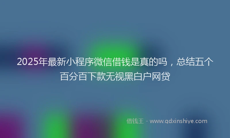 2025年最新小程序微信借钱是真的吗，总结五个百分百下款无视黑白户网贷