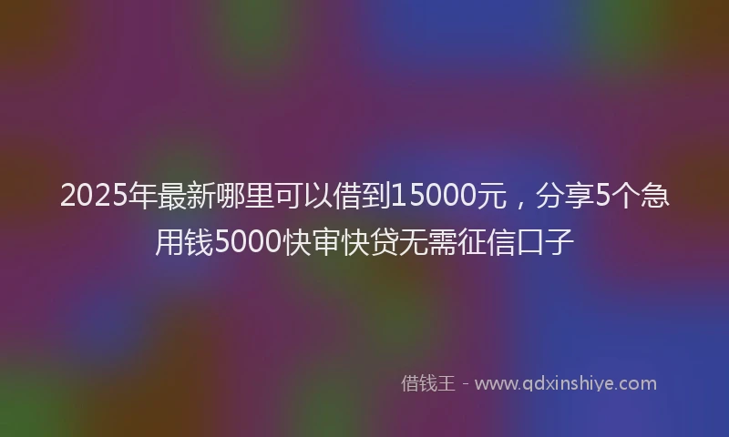 2025年最新哪里可以借到15000元，分享5个急用钱5000快审快贷无需征信口子