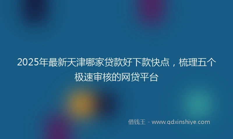 2025年最新天津哪家贷款好下款快点，梳理五个极速审核的网贷平台
