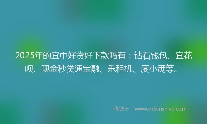 2025年的宜中好贷好下款吗有：钻石钱包、宜花呗、现金秒贷通宝融、乐租机、度小满等。