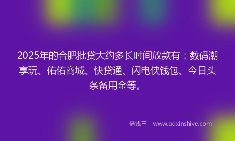 2025年的合肥批贷大约多长时间放款有：数码潮享玩、佑佑商城、快贷通、闪电侠钱包、今日头条备用金等。