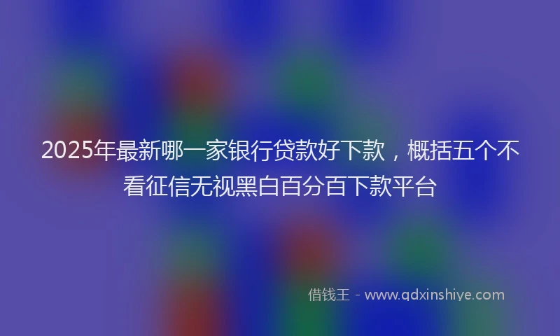 2025年最新哪一家银行贷款好下款，概括五个不看征信无视黑白百分百下款平台
