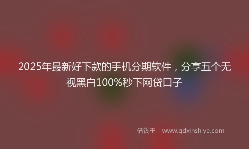 2025年最新好下款的手机分期软件，分享五个无视黑白100%秒下网贷口子