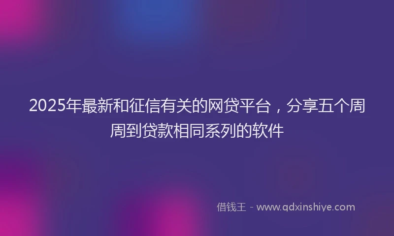 2025年最新和征信有关的网贷平台，分享五个周周到贷款相同系列的软件