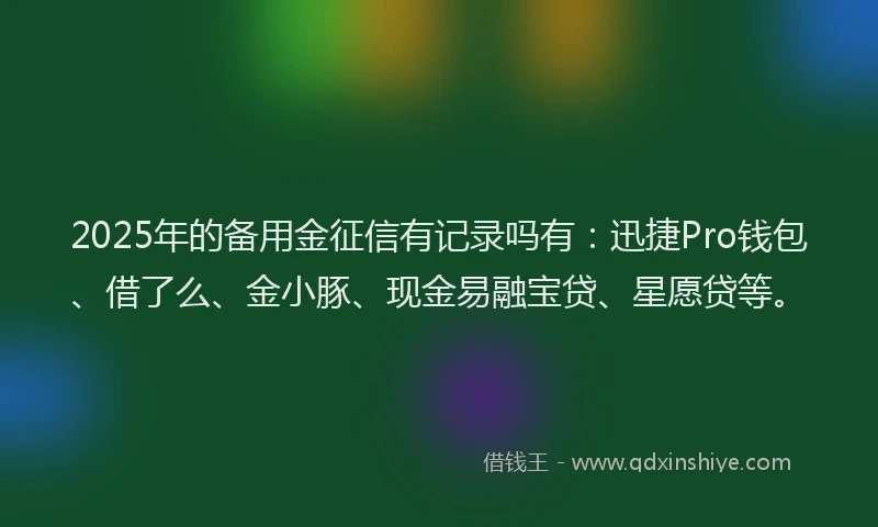 2025年的备用金征信有记录吗有：迅捷Pro钱包、借了么、金小豚、现金易融宝贷、星愿贷等。