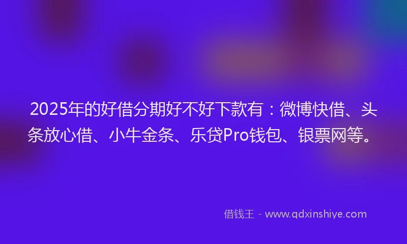 2025年的好借分期好不好下款有：微博快借、头条放心借、小牛金条、乐贷Pro钱包、银票网等。