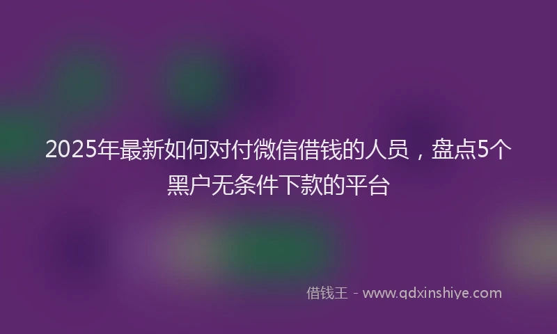 2025年最新如何对付微信借钱的人员，盘点5个黑户无条件下款的平台