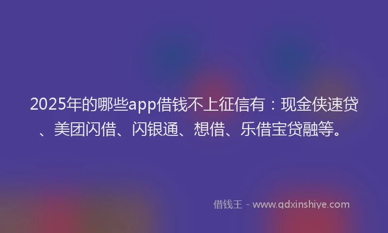 2025年的哪些app借钱不上征信有：现金侠速贷、美团闪借、闪银通、想借、乐借宝贷融等。
