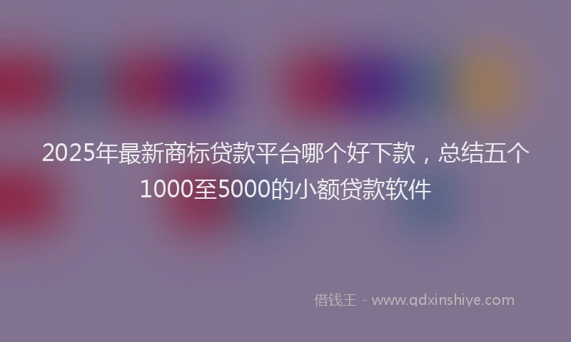 2025年最新商标贷款平台哪个好下款，总结五个1000至5000的小额贷款软件
