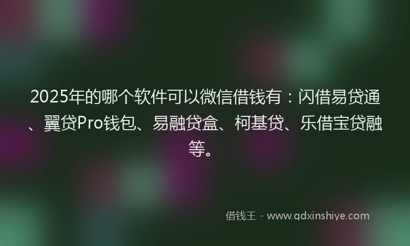 2025年的哪个软件可以微信借钱有：闪借易贷通、翼贷Pro钱包、易融贷盒、柯基贷、乐借宝贷融等。