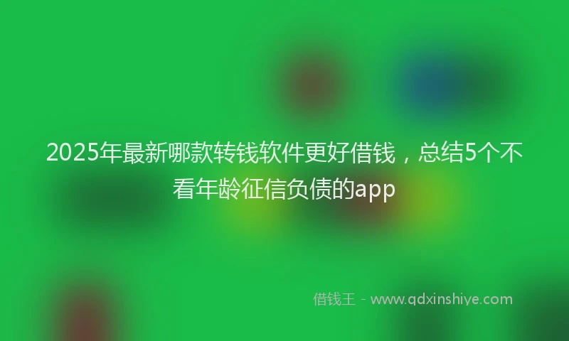 2025年最新哪款转钱软件更好借钱，总结5个不看年龄征信负债的app