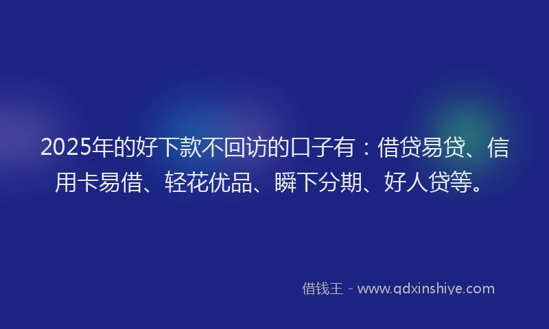 2025年的好下款不回访的口子有：借贷易贷、信用卡易借、轻花优品、瞬下分期、好人贷等。