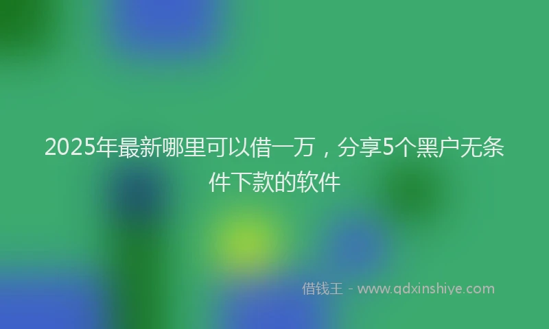 2025年最新哪里可以借一万，分享5个黑户无条件下款的软件