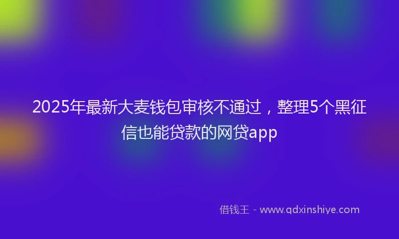 2025年最新大麦钱包审核不通过，整理5个黑征信也能贷款的网贷app