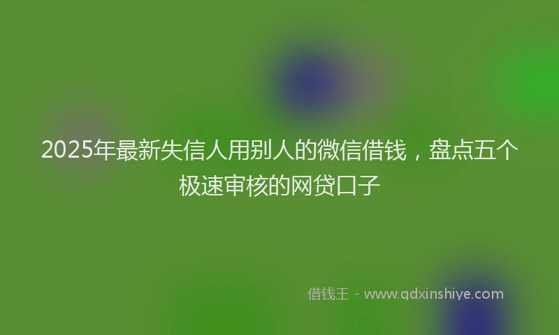 2025年最新失信人用别人的微信借钱，盘点五个极速审核的网贷口子