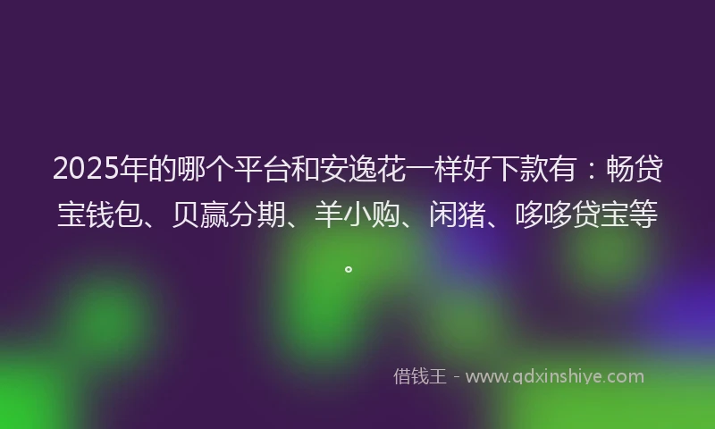 2025年的哪个平台和安逸花一样好下款有：畅贷宝钱包、贝赢分期、羊小购、闲猪、哆哆贷宝等。