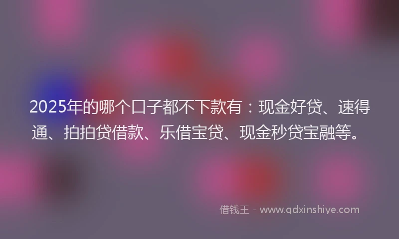 2025年的哪个口子都不下款有：现金好贷、速得通、拍拍贷借款、乐借宝贷、现金秒贷宝融等。