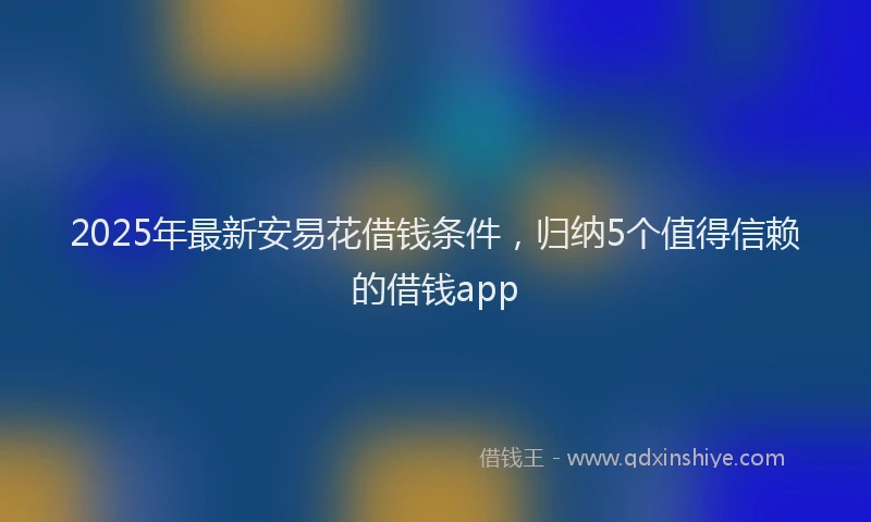 2025年最新安易花借钱条件，归纳5个值得信赖的借钱app