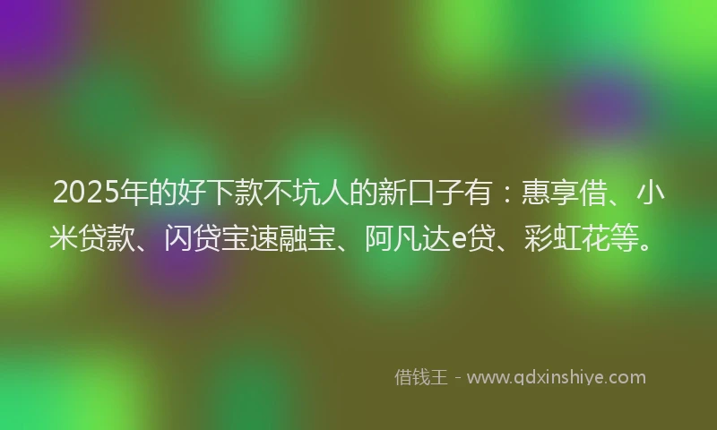 2025年的好下款不坑人的新口子有：惠享借、小米贷款、闪贷宝速融宝、阿凡达e贷、彩虹花等。
