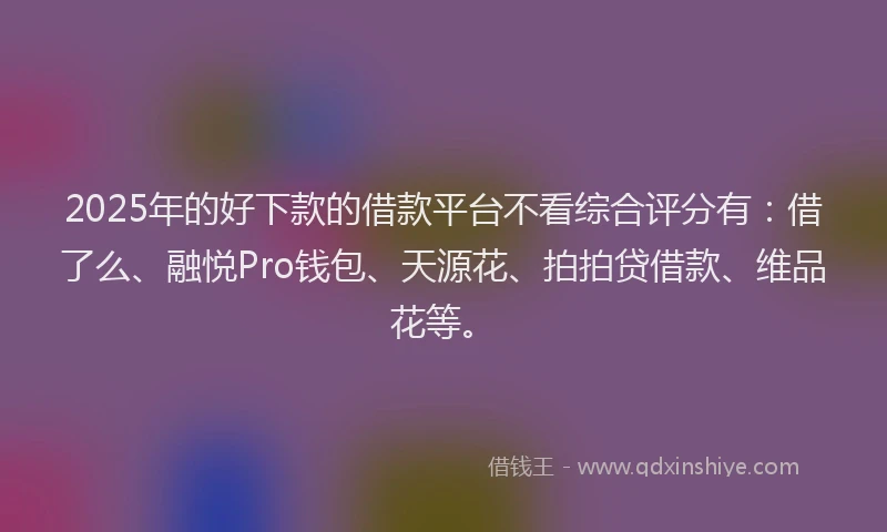 2025年的好下款的借款平台不看综合评分有：借了么、融悦Pro钱包、天源花、拍拍贷借款、维品花等。