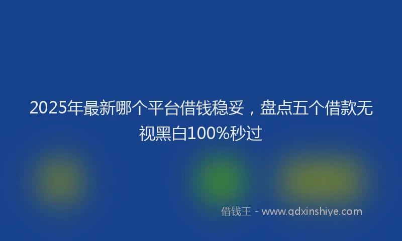 2025年最新哪个平台借钱稳妥，盘点五个借款无视黑白100%秒过