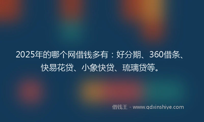 2025年的哪个网借钱多有：好分期、360借条、快易花贷、小象快贷、琉璃贷等。