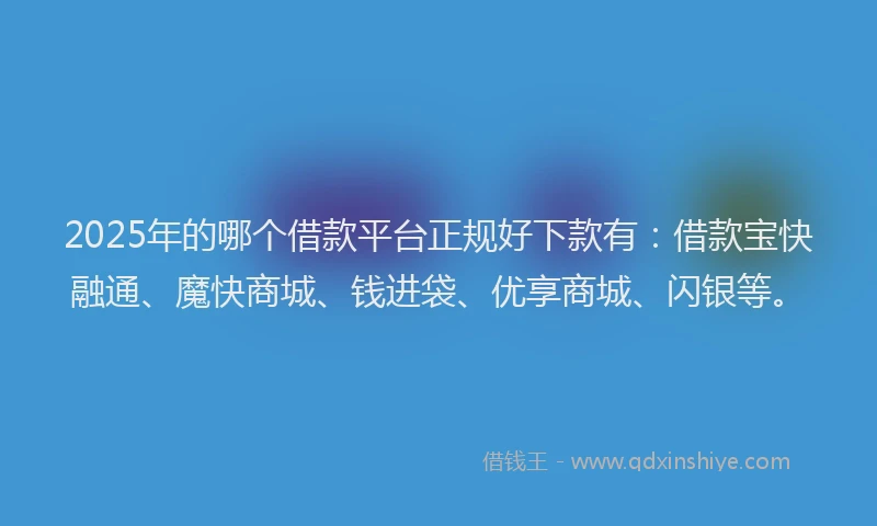 2025年的哪个借款平台正规好下款有：借款宝快融通、魔快商城、钱进袋、优享商城、闪银等。