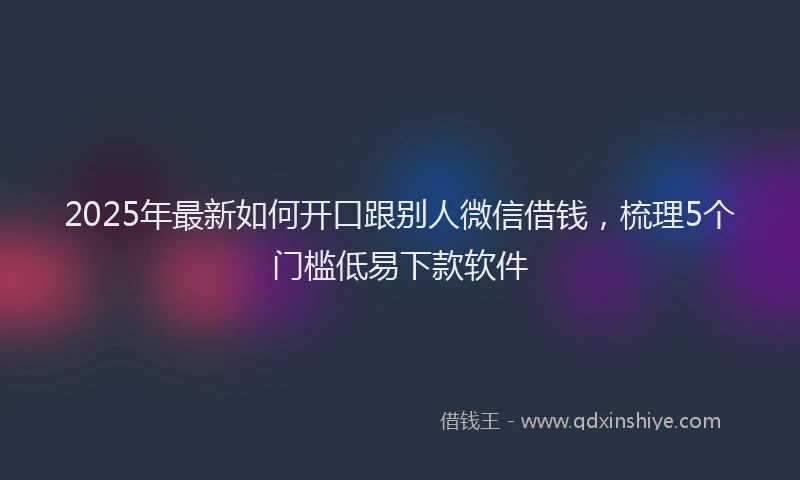 2025年最新如何开口跟别人微信借钱，梳理5个门槛低易下款软件
