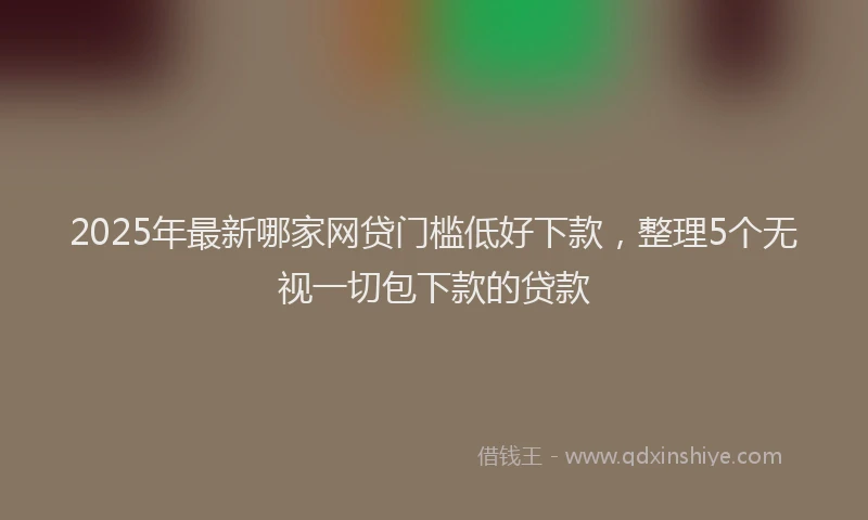 2025年最新哪家网贷门槛低好下款，整理5个无视一切包下款的贷款