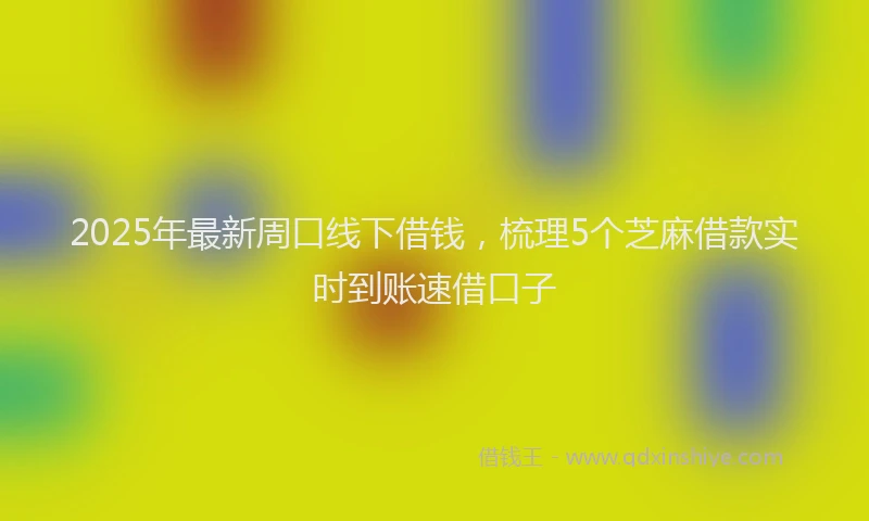 2025年最新周口线下借钱，梳理5个芝麻借款实时到账速借口子