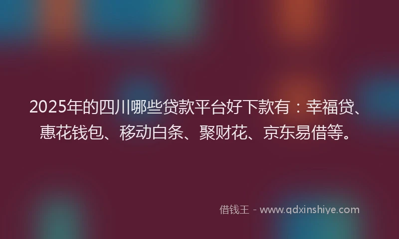 2025年的四川哪些贷款平台好下款有：幸福贷、惠花钱包、移动白条、聚财花、京东易借等。